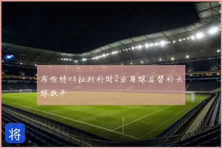 布伦特vs拉科补时2分角球后替补头球扳平