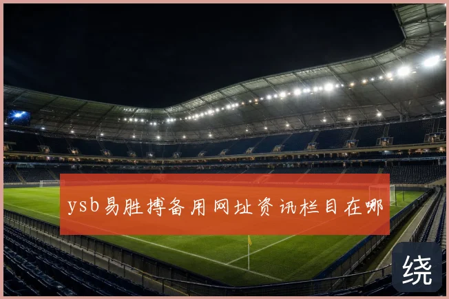 ysb易胜搏备用网址资讯栏目在哪