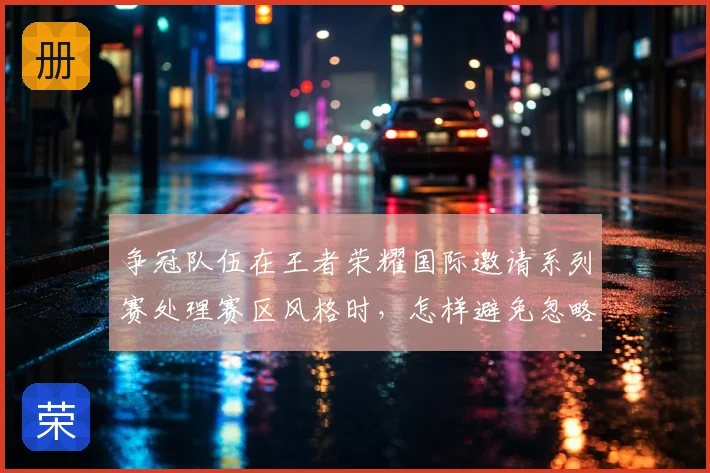 争冠队伍在王者荣耀国际邀请系列赛处理赛区风格时，怎样避免忽略阵容容错率